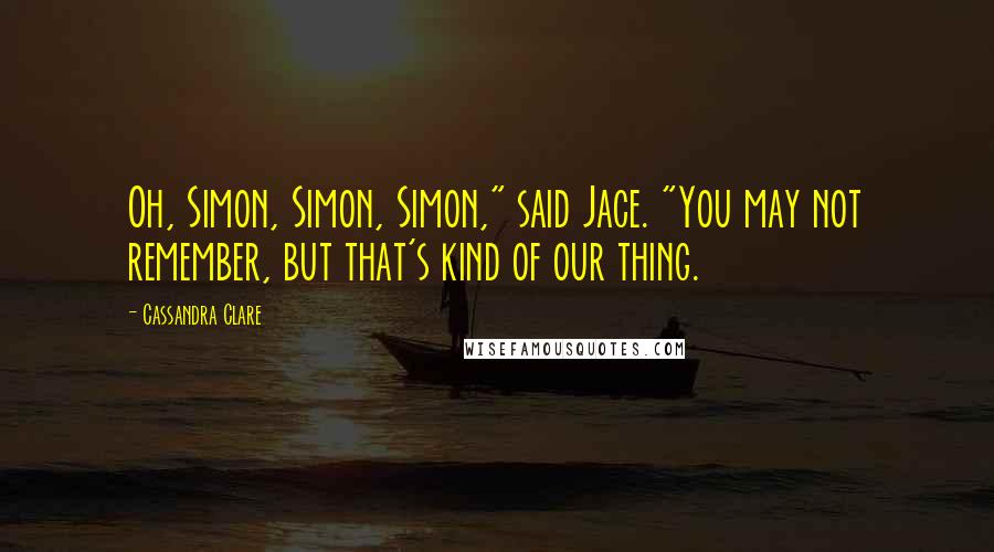 Cassandra Clare Quotes: Oh, Simon, Simon, Simon," said Jace. "You may not remember, but that's kind of our thing.