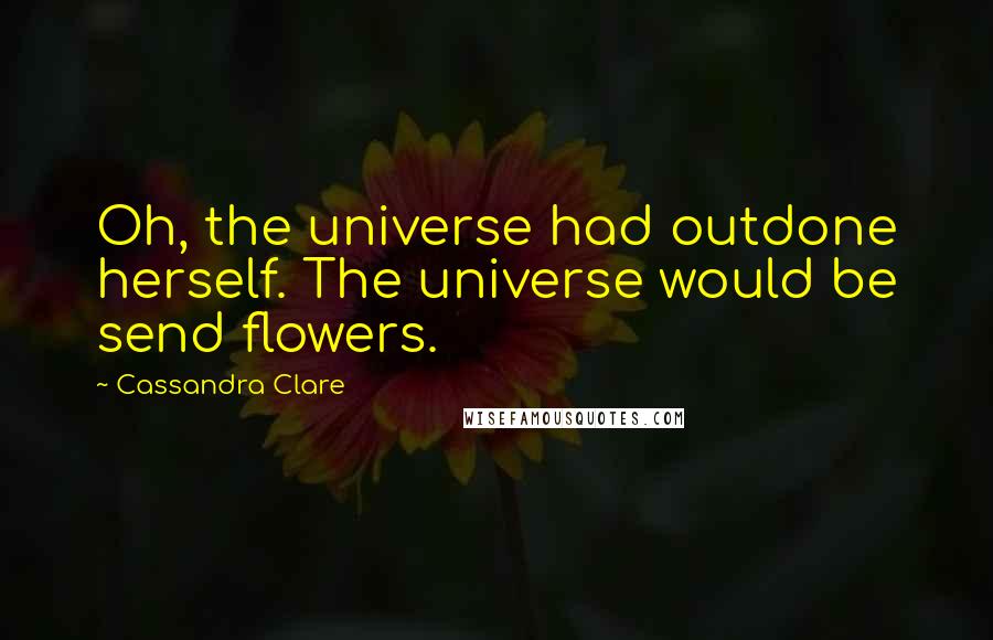 Cassandra Clare Quotes: Oh, the universe had outdone herself. The universe would be send flowers.