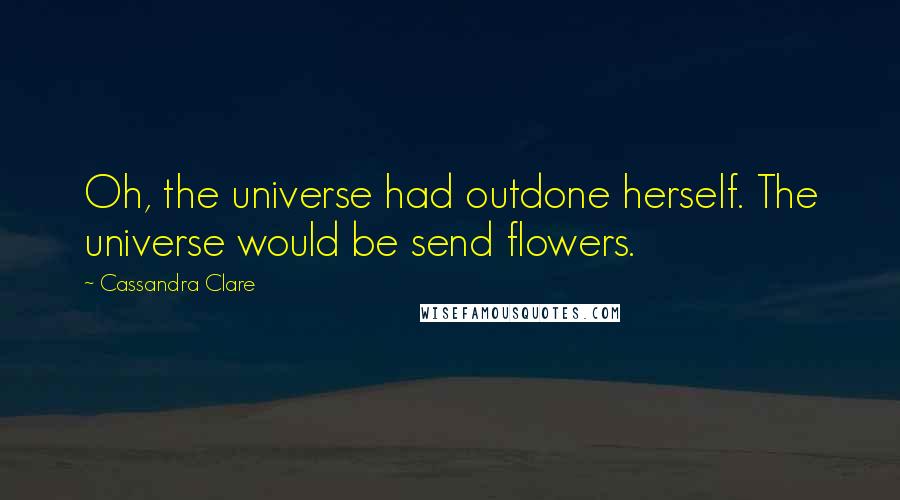 Cassandra Clare Quotes: Oh, the universe had outdone herself. The universe would be send flowers.