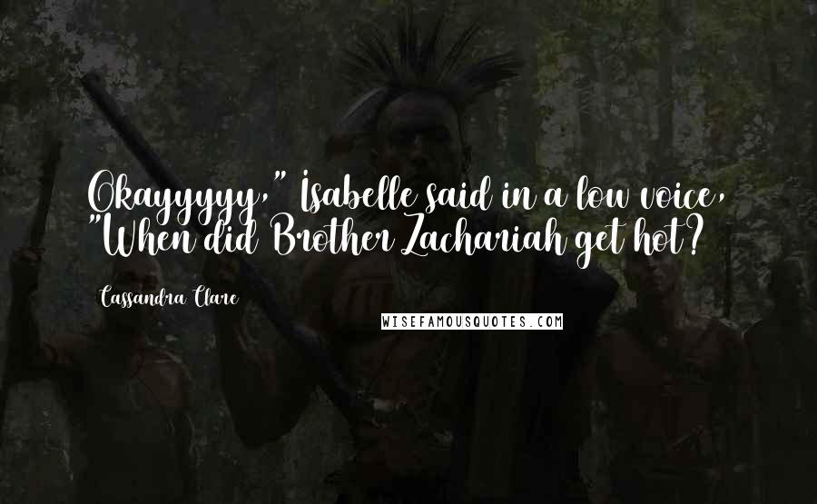 Cassandra Clare Quotes: Okayyyyy," Isabelle said in a low voice, "When did Brother Zachariah get hot?