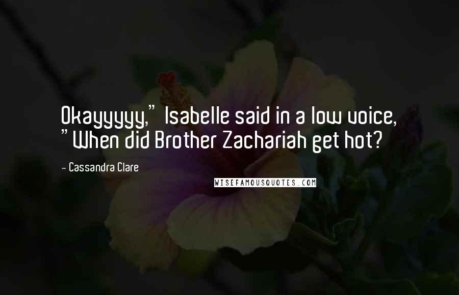 Cassandra Clare Quotes: Okayyyyy," Isabelle said in a low voice, "When did Brother Zachariah get hot?