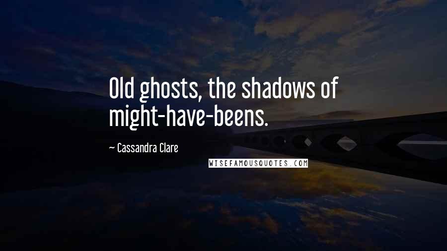 Cassandra Clare Quotes: Old ghosts, the shadows of might-have-beens.