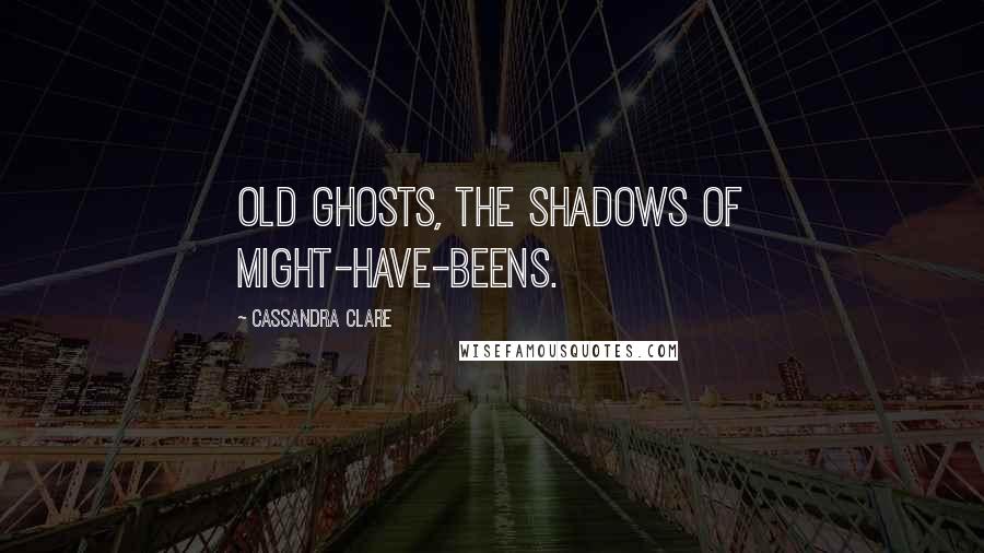 Cassandra Clare Quotes: Old ghosts, the shadows of might-have-beens.