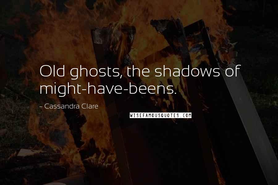 Cassandra Clare Quotes: Old ghosts, the shadows of might-have-beens.