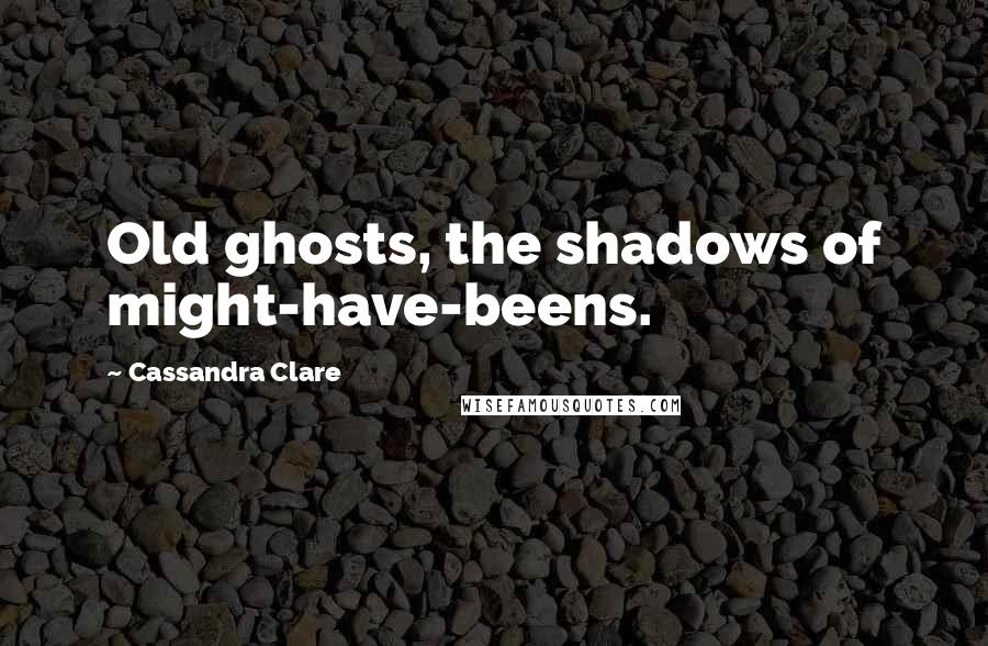 Cassandra Clare Quotes: Old ghosts, the shadows of might-have-beens.