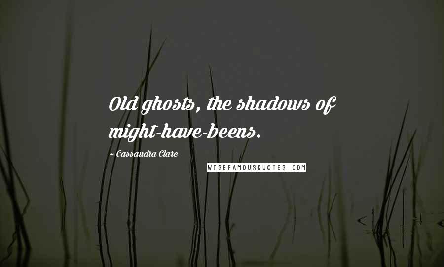 Cassandra Clare Quotes: Old ghosts, the shadows of might-have-beens.