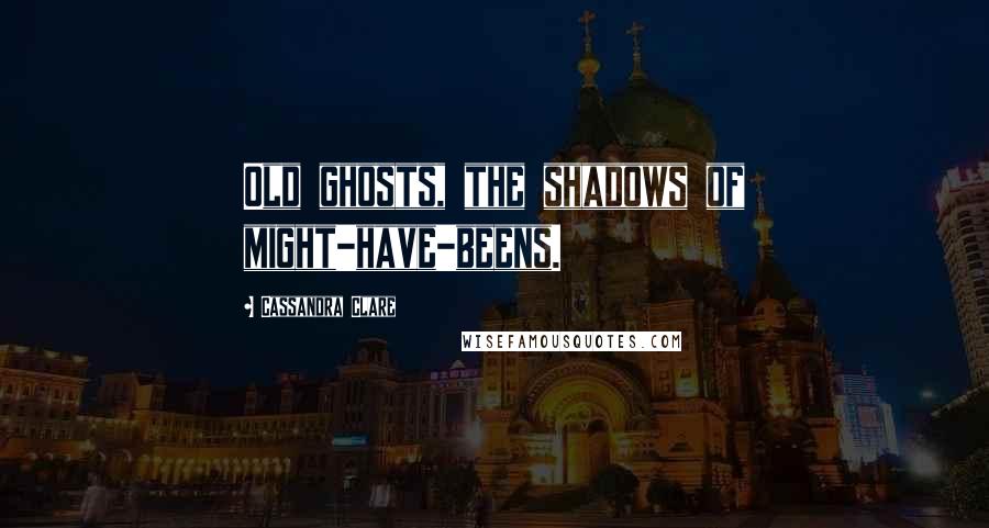 Cassandra Clare Quotes: Old ghosts, the shadows of might-have-beens.