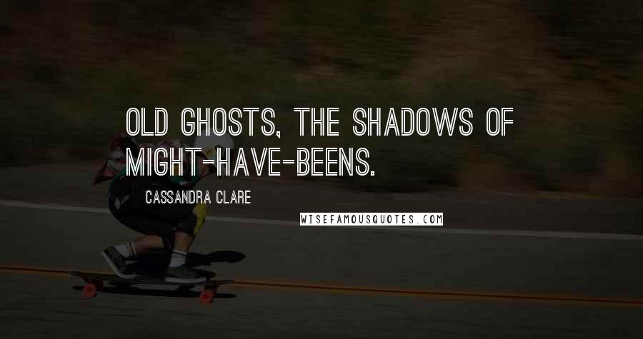 Cassandra Clare Quotes: Old ghosts, the shadows of might-have-beens.