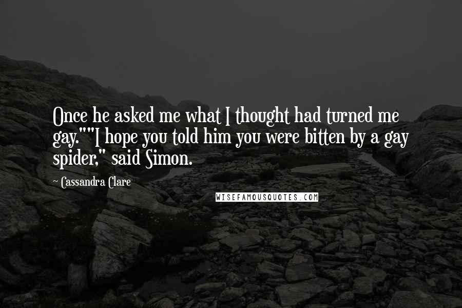 Cassandra Clare Quotes: Once he asked me what I thought had turned me gay.""I hope you told him you were bitten by a gay spider," said Simon.