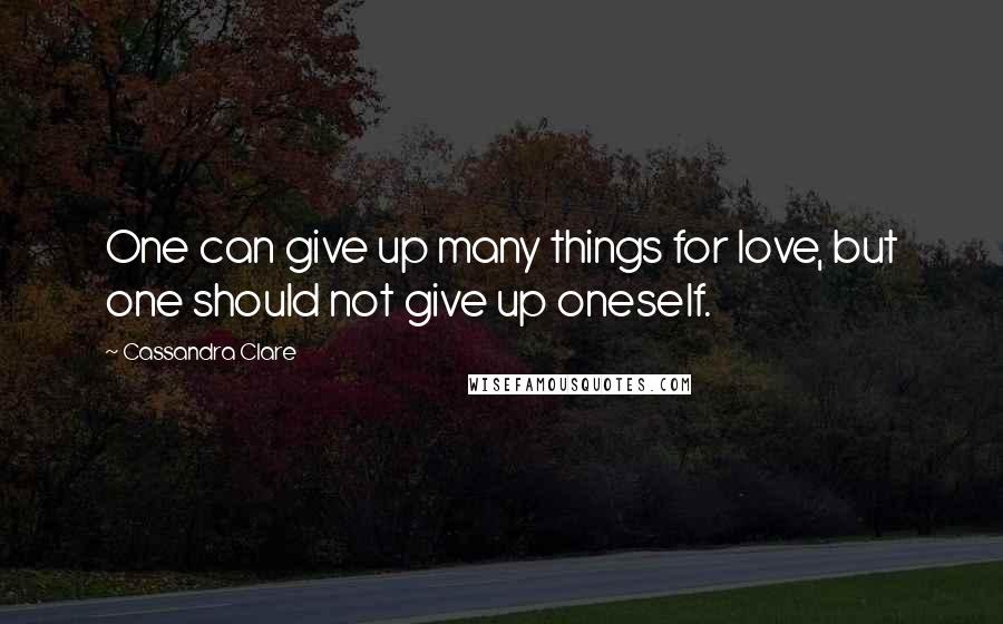 Cassandra Clare Quotes: One can give up many things for love, but one should not give up oneself.