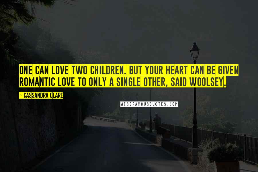 Cassandra Clare Quotes: One can love two children. But your heart can be given romantic love to only a single other, said Woolsey.