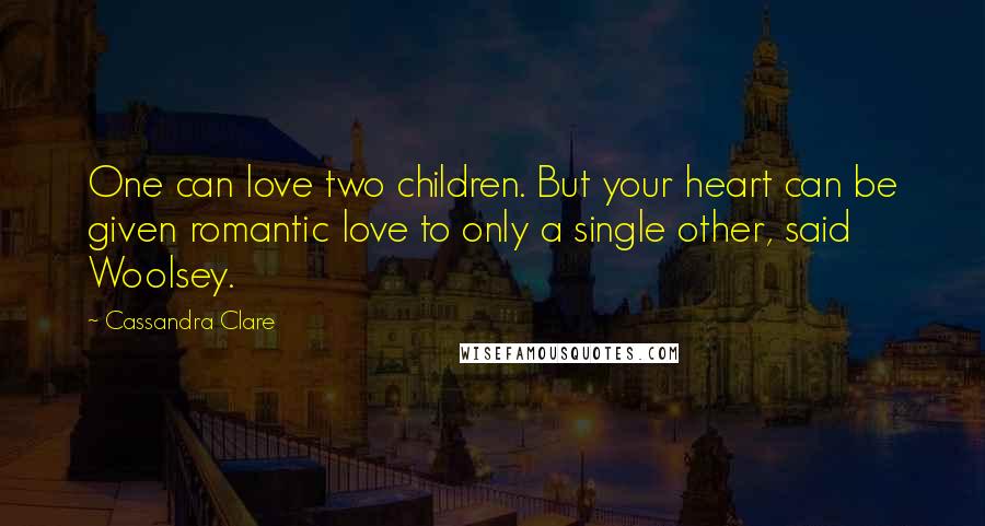 Cassandra Clare Quotes: One can love two children. But your heart can be given romantic love to only a single other, said Woolsey.