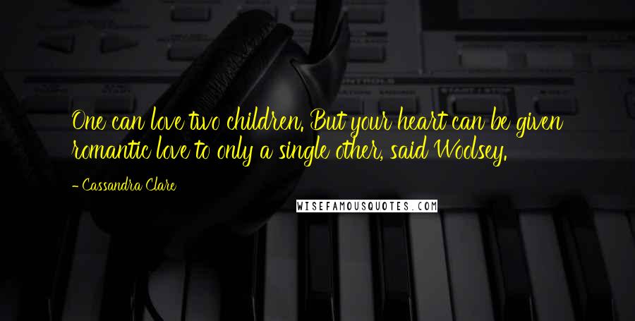 Cassandra Clare Quotes: One can love two children. But your heart can be given romantic love to only a single other, said Woolsey.