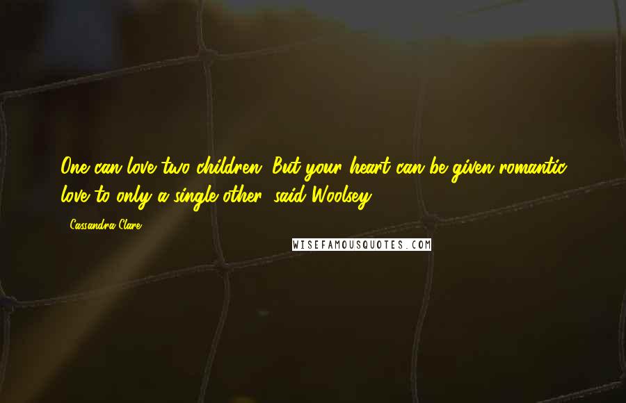 Cassandra Clare Quotes: One can love two children. But your heart can be given romantic love to only a single other, said Woolsey.