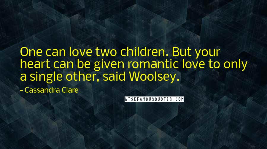 Cassandra Clare Quotes: One can love two children. But your heart can be given romantic love to only a single other, said Woolsey.