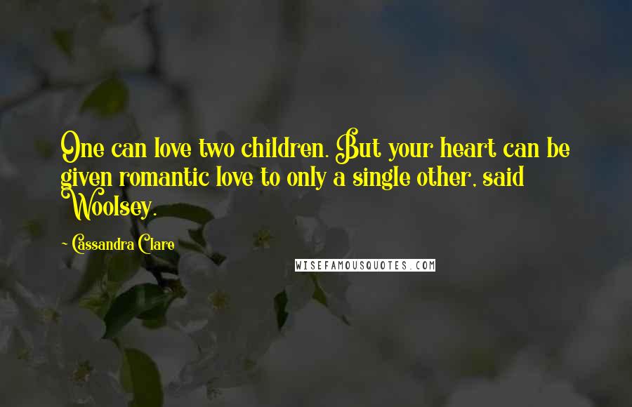 Cassandra Clare Quotes: One can love two children. But your heart can be given romantic love to only a single other, said Woolsey.