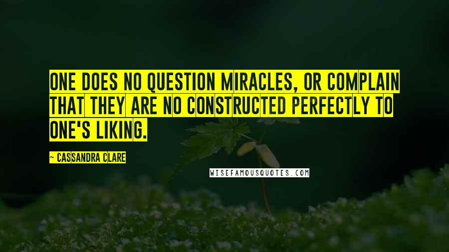 Cassandra Clare Quotes: One does no question miracles, or complain that they are no constructed perfectly to one's liking.