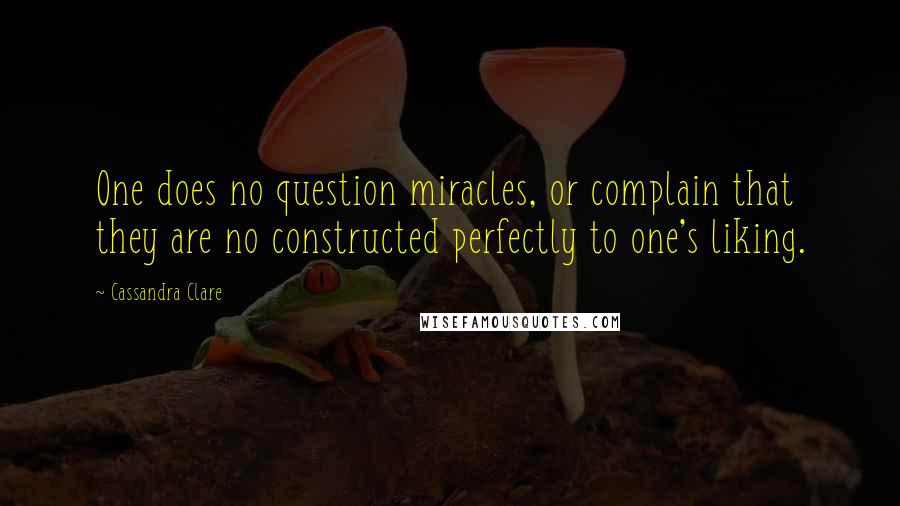 Cassandra Clare Quotes: One does no question miracles, or complain that they are no constructed perfectly to one's liking.