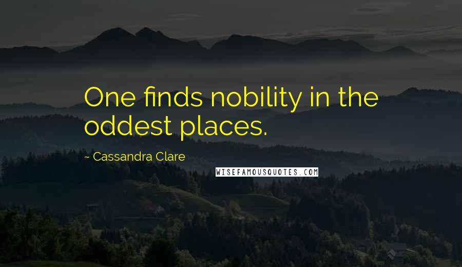 Cassandra Clare Quotes: One finds nobility in the oddest places.