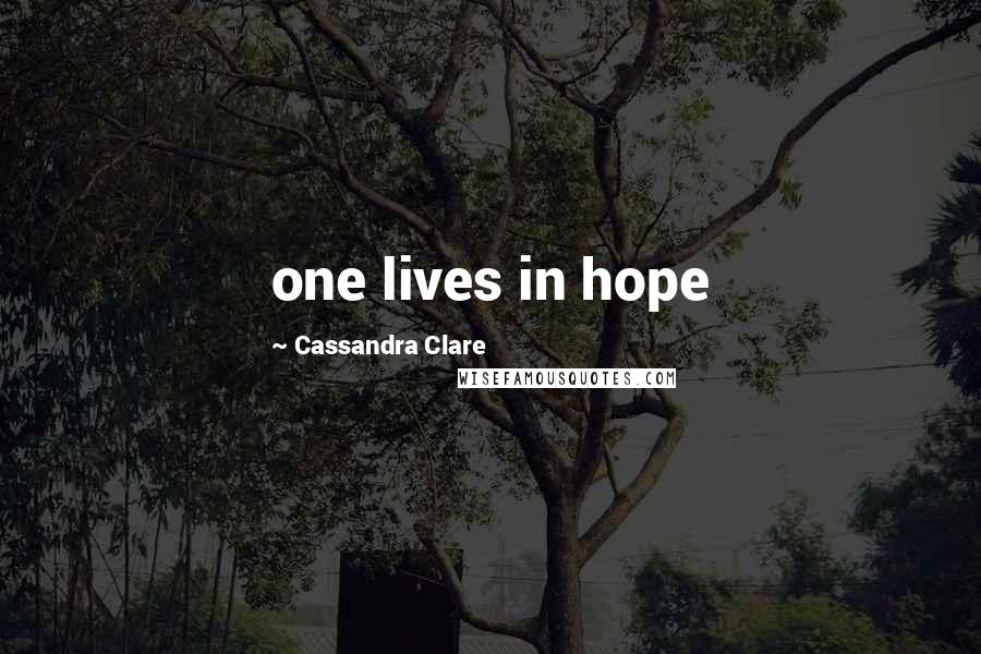 Cassandra Clare Quotes: one lives in hope