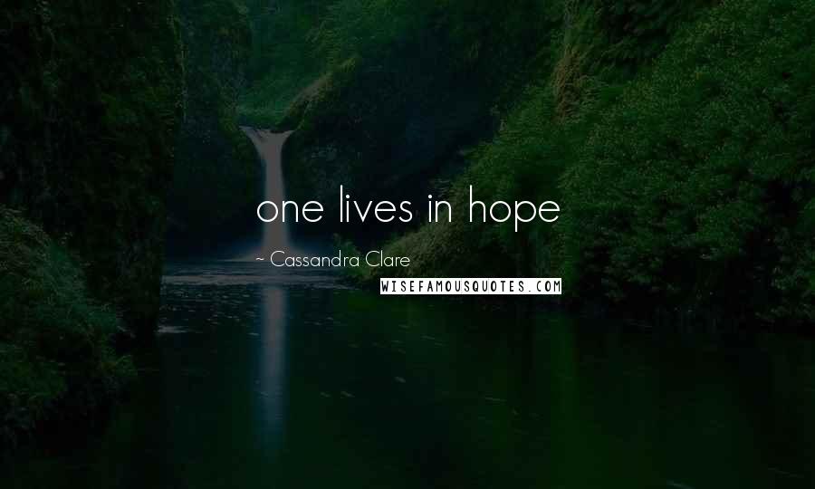 Cassandra Clare Quotes: one lives in hope