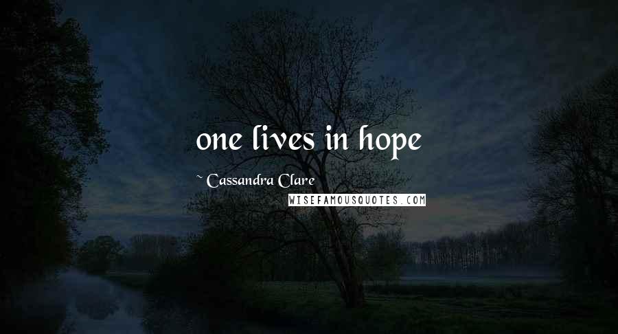 Cassandra Clare Quotes: one lives in hope