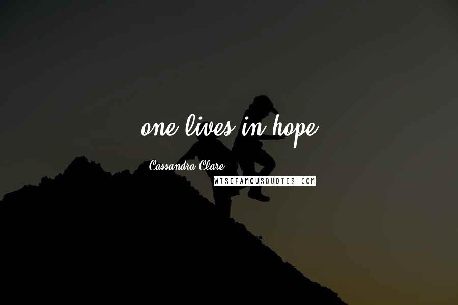 Cassandra Clare Quotes: one lives in hope