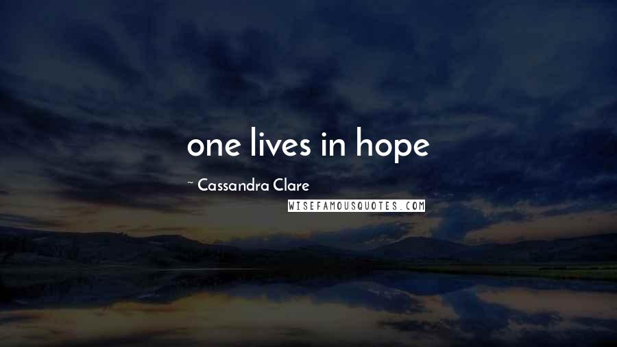 Cassandra Clare Quotes: one lives in hope