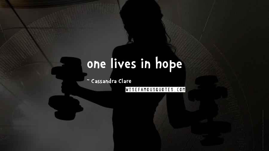 Cassandra Clare Quotes: one lives in hope