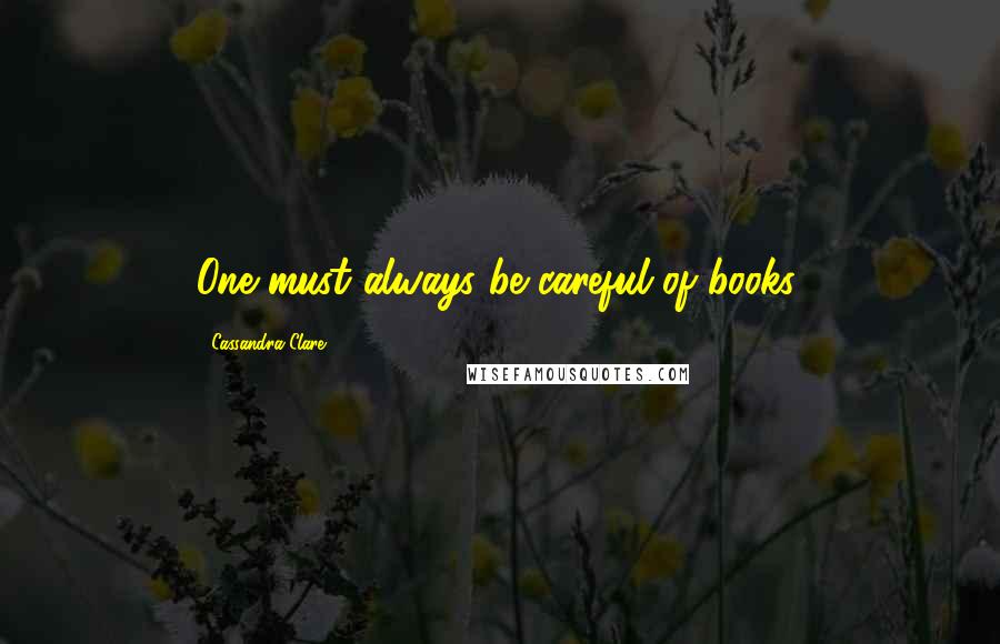 Cassandra Clare Quotes: One must always be careful of books,