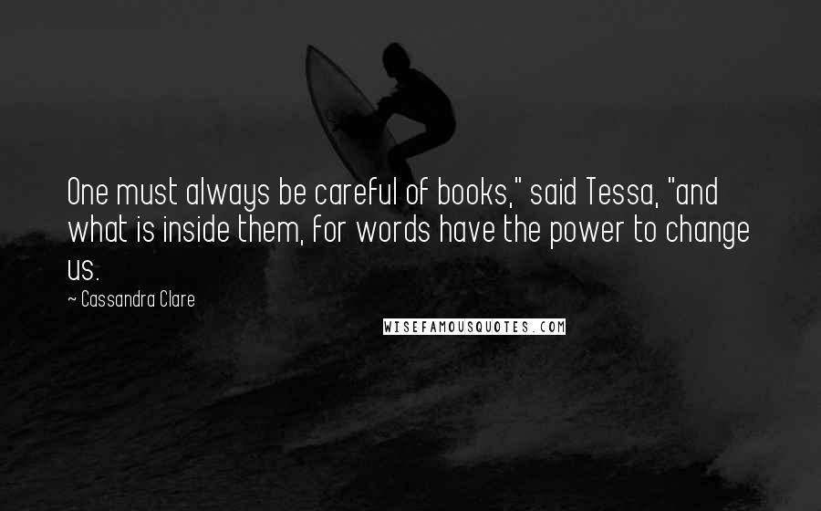 Cassandra Clare Quotes: One must always be careful of books," said Tessa, "and what is inside them, for words have the power to change us.