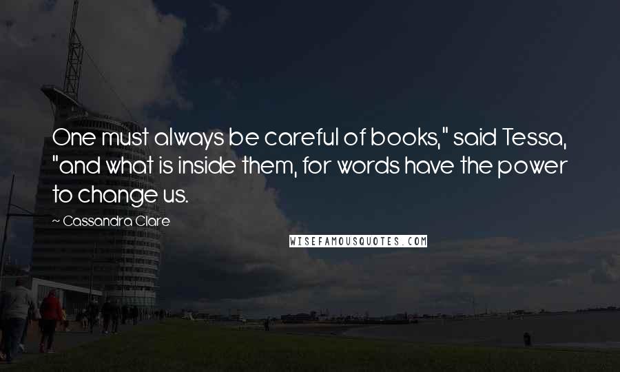 Cassandra Clare Quotes: One must always be careful of books," said Tessa, "and what is inside them, for words have the power to change us.