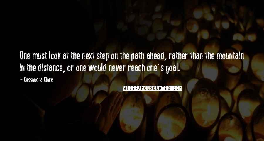 Cassandra Clare Quotes: One must look at the next step on the path ahead, rather than the mountain in the distance, or one would never reach one's goal.