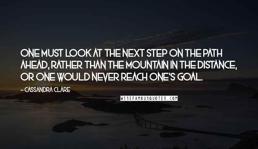 Cassandra Clare Quotes: One must look at the next step on the path ahead, rather than the mountain in the distance, or one would never reach one's goal.