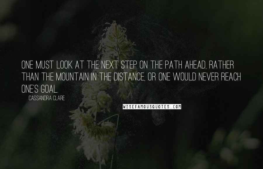 Cassandra Clare Quotes: One must look at the next step on the path ahead, rather than the mountain in the distance, or one would never reach one's goal.