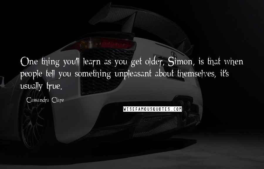 Cassandra Clare Quotes: One thing you'll learn as you get older, Simon, is that when people tell you something unpleasant about themselves, it's usually true.