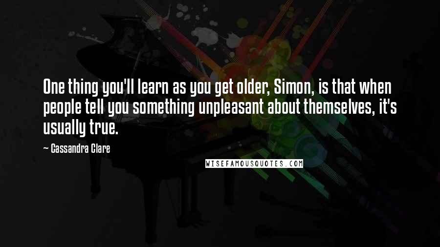 Cassandra Clare Quotes: One thing you'll learn as you get older, Simon, is that when people tell you something unpleasant about themselves, it's usually true.