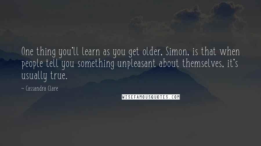 Cassandra Clare Quotes: One thing you'll learn as you get older, Simon, is that when people tell you something unpleasant about themselves, it's usually true.