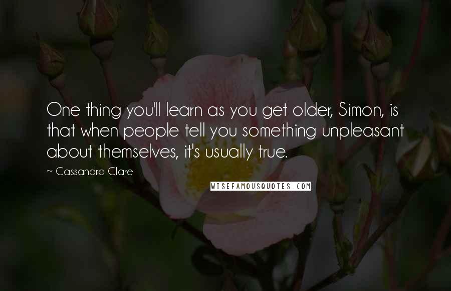 Cassandra Clare Quotes: One thing you'll learn as you get older, Simon, is that when people tell you something unpleasant about themselves, it's usually true.