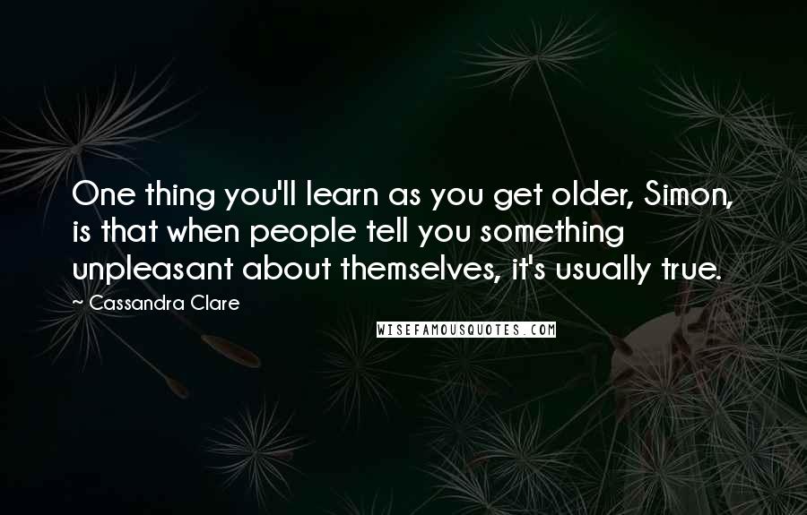 Cassandra Clare Quotes: One thing you'll learn as you get older, Simon, is that when people tell you something unpleasant about themselves, it's usually true.