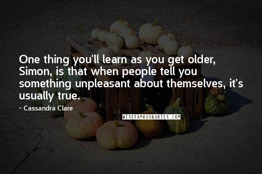 Cassandra Clare Quotes: One thing you'll learn as you get older, Simon, is that when people tell you something unpleasant about themselves, it's usually true.