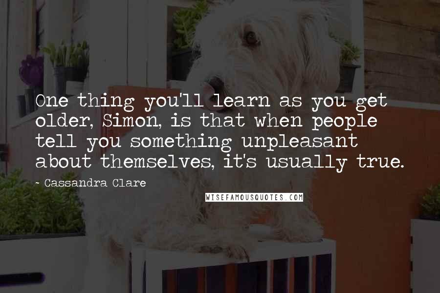 Cassandra Clare Quotes: One thing you'll learn as you get older, Simon, is that when people tell you something unpleasant about themselves, it's usually true.