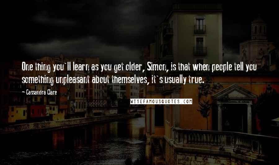 Cassandra Clare Quotes: One thing you'll learn as you get older, Simon, is that when people tell you something unpleasant about themselves, it's usually true.