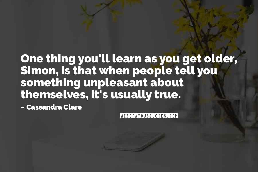 Cassandra Clare Quotes: One thing you'll learn as you get older, Simon, is that when people tell you something unpleasant about themselves, it's usually true.