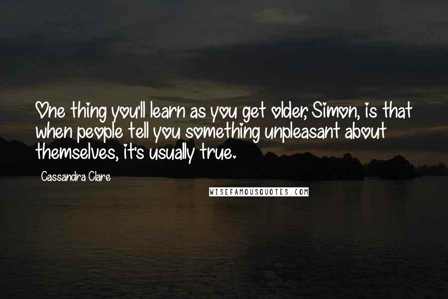 Cassandra Clare Quotes: One thing you'll learn as you get older, Simon, is that when people tell you something unpleasant about themselves, it's usually true.