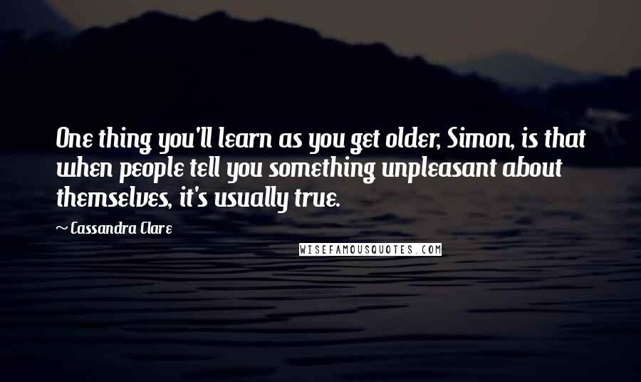 Cassandra Clare Quotes: One thing you'll learn as you get older, Simon, is that when people tell you something unpleasant about themselves, it's usually true.