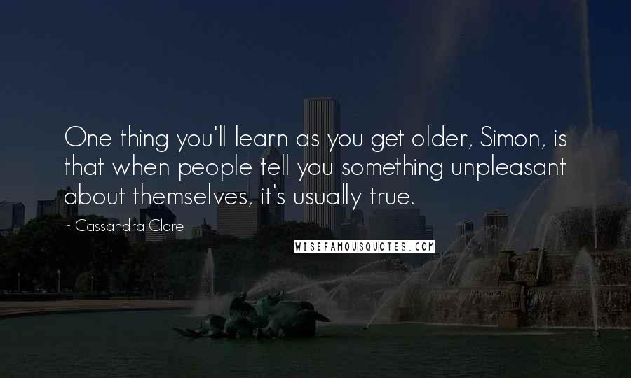 Cassandra Clare Quotes: One thing you'll learn as you get older, Simon, is that when people tell you something unpleasant about themselves, it's usually true.