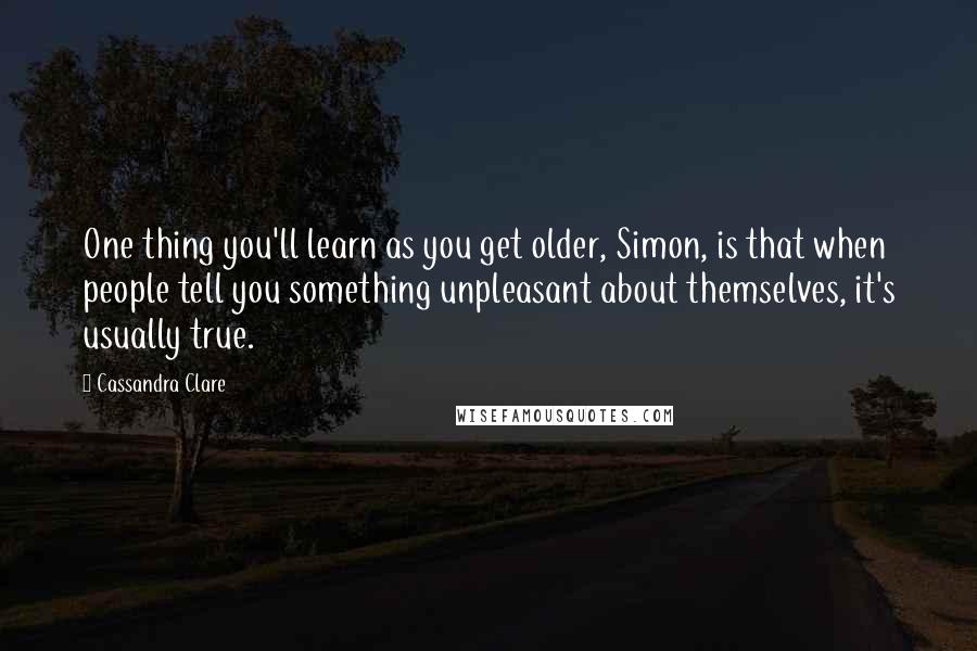 Cassandra Clare Quotes: One thing you'll learn as you get older, Simon, is that when people tell you something unpleasant about themselves, it's usually true.