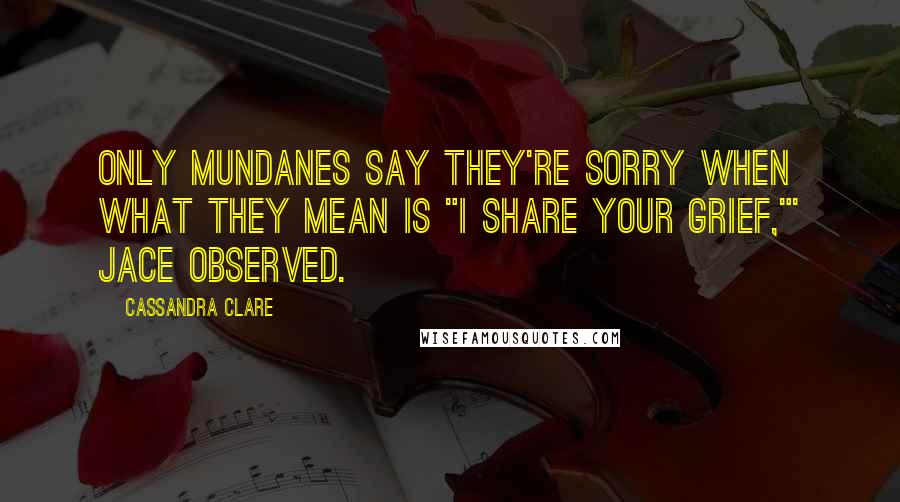 Cassandra Clare Quotes: Only mundanes say they're sorry when what they mean is "I share your grief,"' Jace observed.