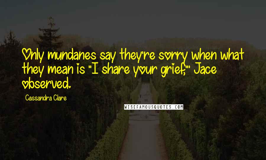 Cassandra Clare Quotes: Only mundanes say they're sorry when what they mean is "I share your grief,"' Jace observed.